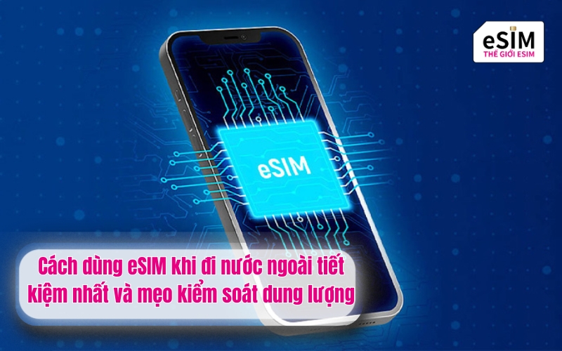 Cách dùng eSIM khi đi nước ngoài tiết kiệm nhất và mẹo kiểm soát dung lượng
